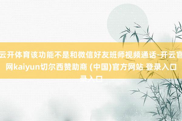 云开体育该功能不是和微信好友班师视频通话-开云官网kaiyun切尔西赞助商 (中国)官方网站 登录入口