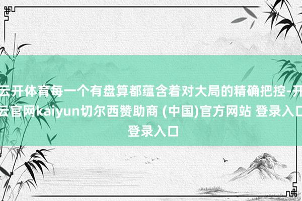 云开体育每一个有盘算都蕴含着对大局的精确把控-开云官网kaiyun切尔西赞助商 (中国)官方网站 登录入口