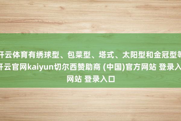开云体育有绣球型、包菜型、塔式、太阳型和金冠型等-开云官网kaiyun切尔西赞助商 (中国)官方网站 登录入口