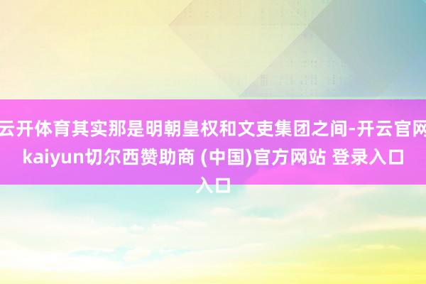 云开体育其实那是明朝皇权和文吏集团之间-开云官网kaiyun切尔西赞助商 (中国)官方网站 登录入口