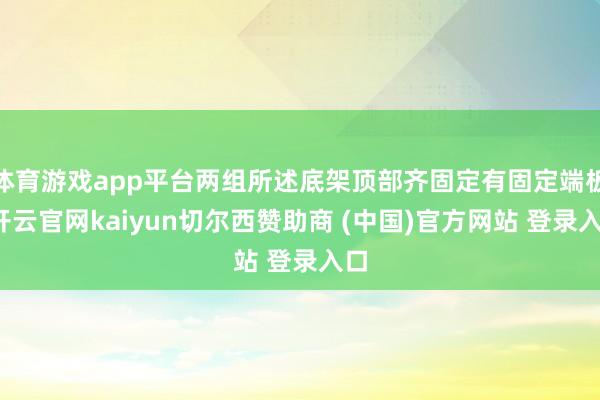 体育游戏app平台两组所述底架顶部齐固定有固定端板-开云官网kaiyun切尔西赞助商 (中国)官方网站 登录入口