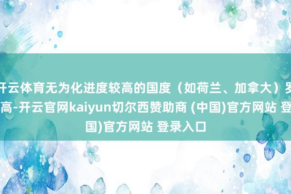 开云体育无为化进度较高的国度（如荷兰、加拿大）罗致度更高-开云官网kaiyun切尔西赞助商 (中国)官方网站 登录入口