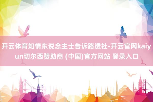 开云体育知情东说念主士告诉路透社-开云官网kaiyun切尔西赞助商 (中国)官方网站 登录入口