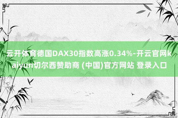 云开体育德国DAX30指数高涨0.34%-开云官网kaiyun切尔西赞助商 (中国)官方网站 登录入口