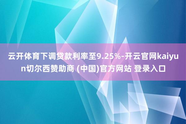 云开体育下调贷款利率至9.25%-开云官网kaiyun切尔西赞助商 (中国)官方网站 登录入口