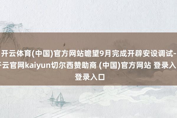 开云体育(中国)官方网站瞻望9月完成开辟安设调试-开云官网kaiyun切尔西赞助商 (中国)官方网站 登录入口