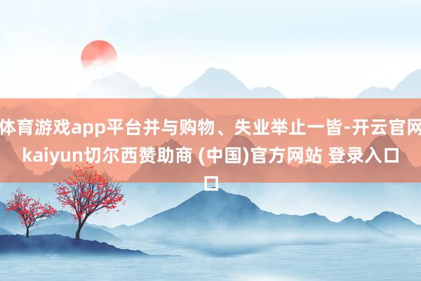 体育游戏app平台并与购物、失业举止一皆-开云官网kaiyun切尔西赞助商 (中国)官方网站 登录入口