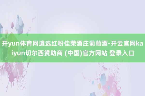 开yun体育网遴选红粉佳荣酒庄葡萄酒-开云官网kaiyun切尔西赞助商 (中国)官方网站 登录入口