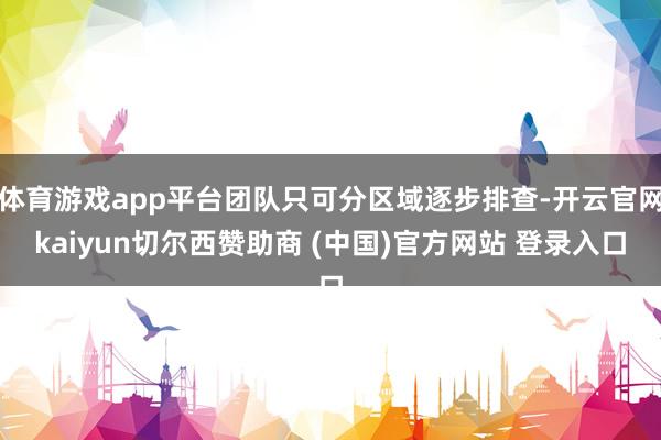 体育游戏app平台团队只可分区域逐步排查-开云官网kaiyun切尔西赞助商 (中国)官方网站 登录入口