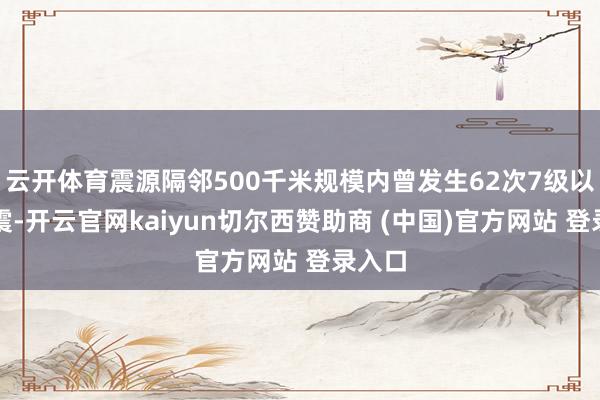 云开体育震源隔邻500千米规模内曾发生62次7级以上地震-开云官网kaiyun切尔西赞助商 (中国)官方网站 登录入口
