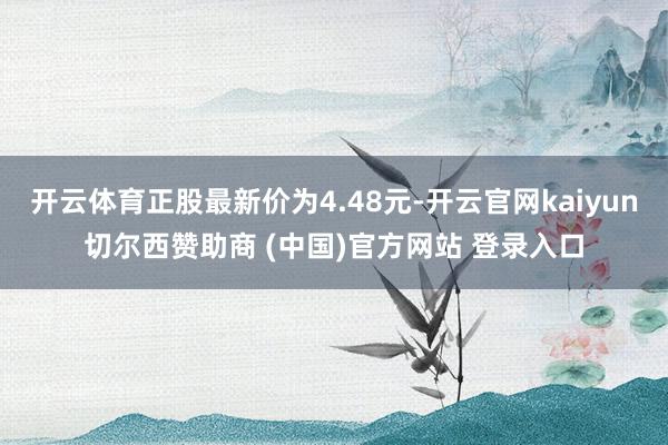 开云体育正股最新价为4.48元-开云官网kaiyun切尔西赞助商 (中国)官方网站 登录入口