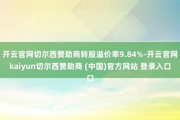 开云官网切尔西赞助商转股溢价率9.84%-开云官网kaiyun切尔西赞助商 (中国)官方网站 登录入口