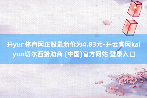 开yun体育网正股最新价为4.83元-开云官网kaiyun切尔西赞助商 (中国)官方网站 登录入口
