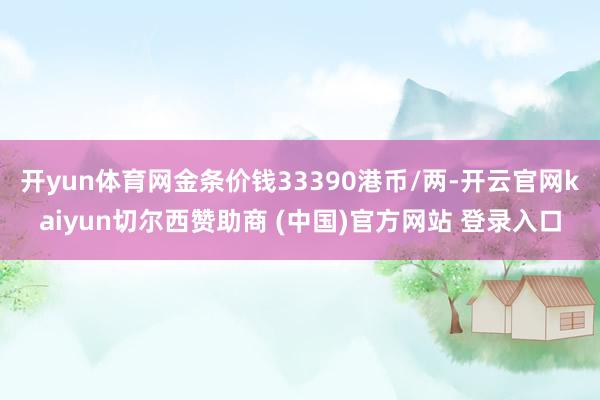 开yun体育网金条价钱33390港币/两-开云官网kaiyun切尔西赞助商 (中国)官方网站 登录入口