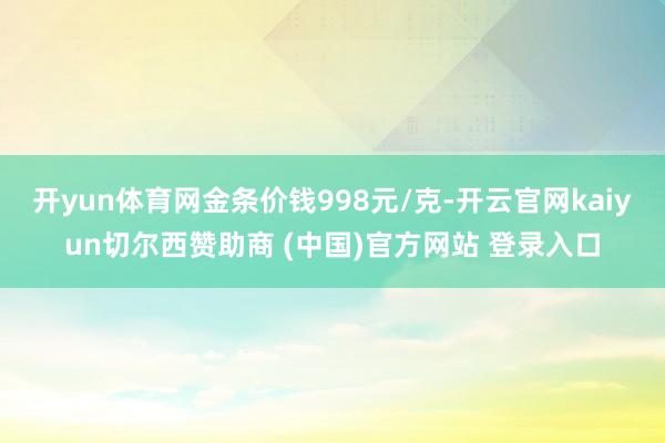 开yun体育网金条价钱998元/克-开云官网kaiyun切尔西赞助商 (中国)官方网站 登录入口