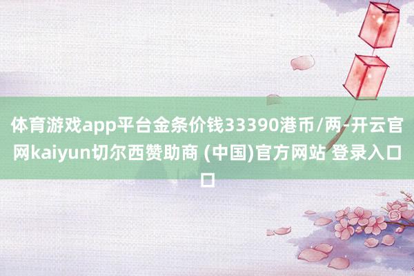 体育游戏app平台金条价钱33390港币/两-开云官网kaiyun切尔西赞助商 (中国)官方网站 登录入口