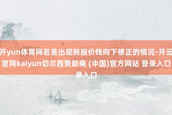 开yun体育网若是出现转股价钱向下修正的情况-开云官网kaiyun切尔西赞助商 (中国)官方网站 登录入口