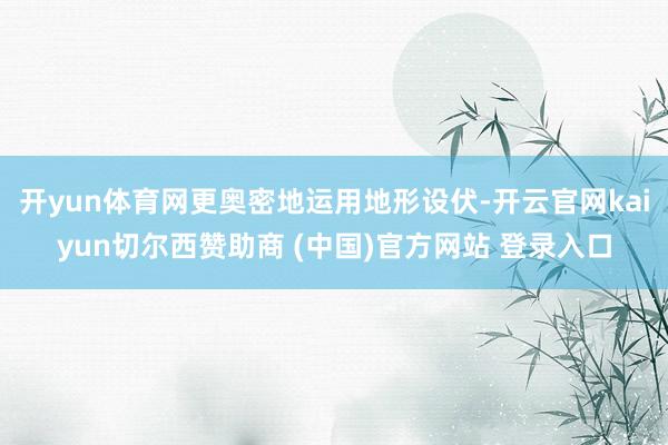 开yun体育网更奥密地运用地形设伏-开云官网kaiyun切尔西赞助商 (中国)官方网站 登录入口