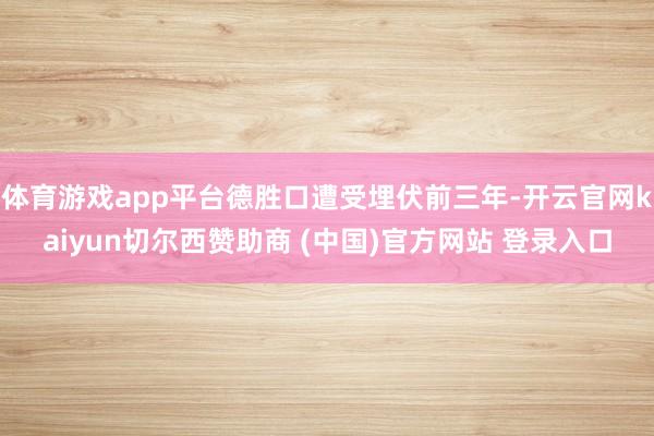 体育游戏app平台德胜口遭受埋伏前三年-开云官网kaiyun切尔西赞助商 (中国)官方网站 登录入口