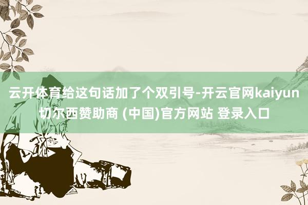 云开体育给这句话加了个双引号-开云官网kaiyun切尔西赞助商 (中国)官方网站 登录入口