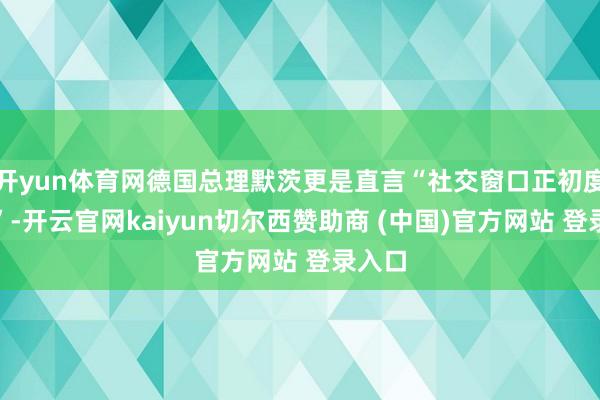 开yun体育网德国总理默茨更是直言“社交窗口正初度大开”-开云官网kaiyun切尔西赞助商 (中国)官方网站 登录入口