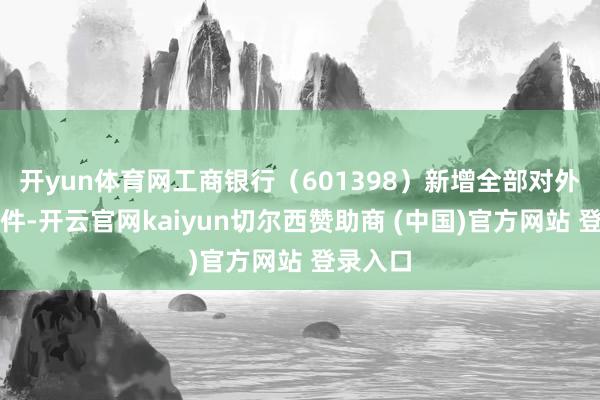 开yun体育网工商银行（601398）新增全部对外投资事件-开云官网kaiyun切尔西赞助商 (中国)官方网站 登录入口