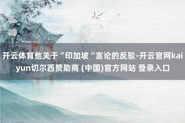 开云体育他关于“印加坡“言论的反驳-开云官网kaiyun切尔西赞助商 (中国)官方网站 登录入口
