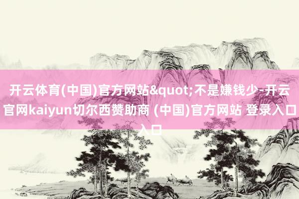 开云体育(中国)官方网站"不是嫌钱少-开云官网kaiyun切尔西赞助商 (中国)官方网站 登录入口