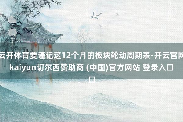 云开体育要谨记这12个月的板块轮动周期表-开云官网kaiyun切尔西赞助商 (中国)官方网站 登录入口
