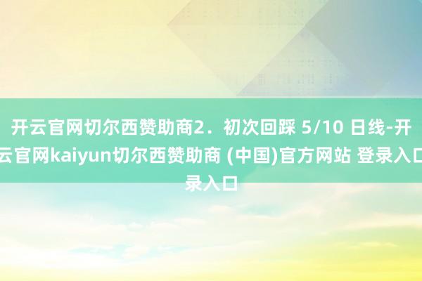 开云官网切尔西赞助商2．初次回踩 5/10 日线-开云官网kaiyun切尔西赞助商 (中国)官方网站 登录入口