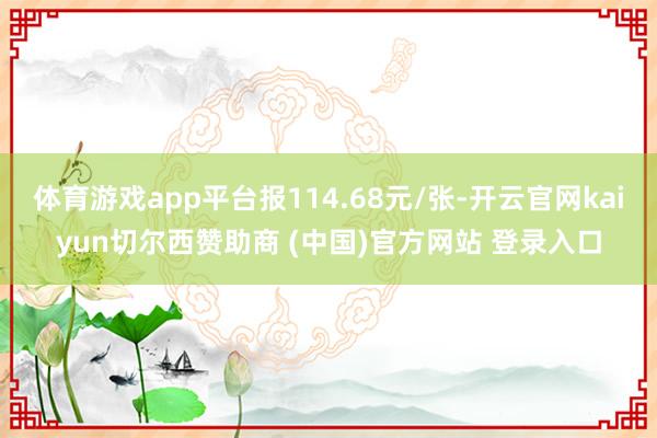 体育游戏app平台报114.68元/张-开云官网kaiyun切尔西赞助商 (中国)官方网站 登录入口