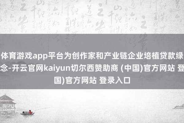 体育游戏app平台为创作家和产业链企业培植贷款绿色通说念-开云官网kaiyun切尔西赞助商 (中国)官方网站 登录入口