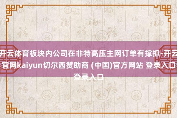 开云体育板块内公司在非特高压主网订单有撑抓-开云官网kaiyun切尔西赞助商 (中国)官方网站 登录入口