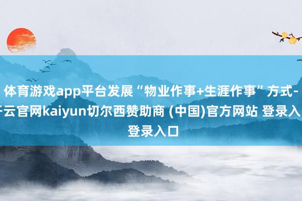 体育游戏app平台发展“物业作事+生涯作事”方式-开云官网kaiyun切尔西赞助商 (中国)官方网站 登录入口
