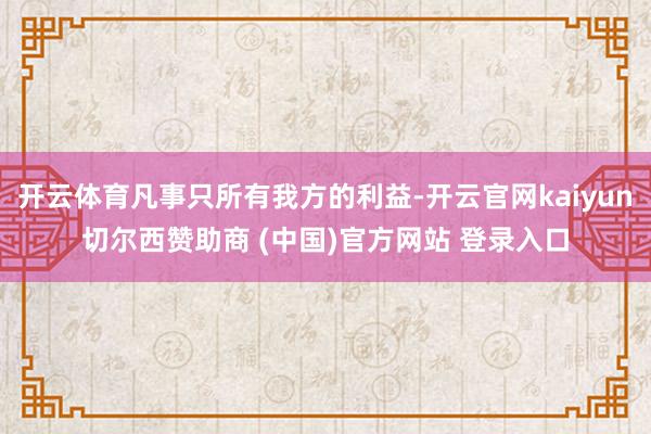 开云体育凡事只所有我方的利益-开云官网kaiyun切尔西赞助商 (中国)官方网站 登录入口