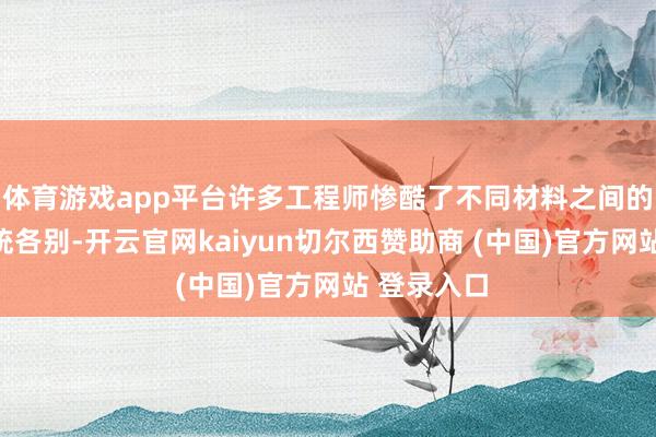 体育游戏app平台许多工程师惨酷了不同材料之间的热彭胀统统各别-开云官网kaiyun切尔西赞助商 (中国)官方网站 登录入口