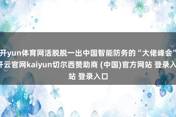 开yun体育网活脱脱一出中国智能防务的“大佬峰会”-开云官网kaiyun切尔西赞助商 (中国)官方网站 登录入口