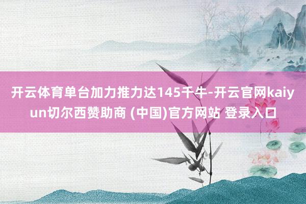 开云体育单台加力推力达145千牛-开云官网kaiyun切尔西赞助商 (中国)官方网站 登录入口