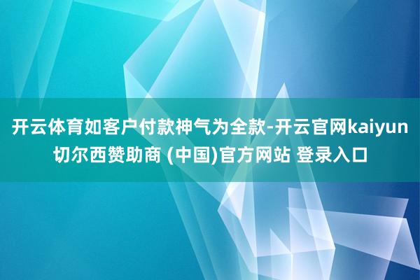 开云体育如客户付款神气为全款-开云官网kaiyun切尔西赞助商 (中国)官方网站 登录入口