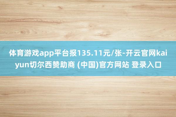 体育游戏app平台报135.11元/张-开云官网kaiyun切尔西赞助商 (中国)官方网站 登录入口