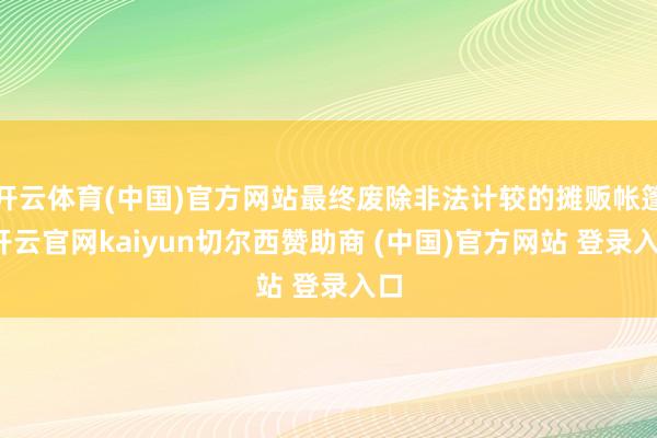 开云体育(中国)官方网站最终废除非法计较的摊贩帐篷-开云官网kaiyun切尔西赞助商 (中国)官方网站 登录入口