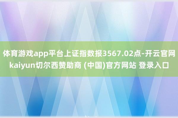 体育游戏app平台上证指数报3567.02点-开云官网kaiyun切尔西赞助商 (中国)官方网站 登录入口