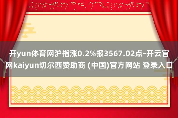 开yun体育网沪指涨0.2%报3567.02点-开云官网kaiyun切尔西赞助商 (中国)官方网站 登录入口