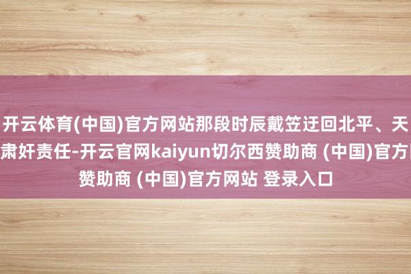 开云体育(中国)官方网站那段时辰戴笠迂回北平、天津、青岛处理肃奸责任-开云官网kaiyun切尔西赞助商 (中国)官方网站 登录入口
