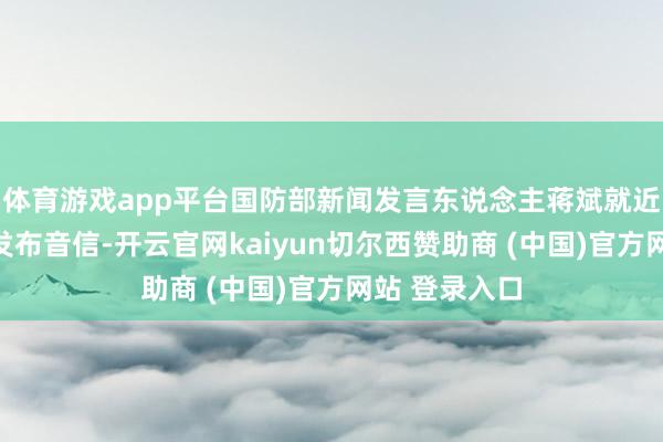 体育游戏app平台国防部新闻发言东说念主蒋斌就近期涉军问题发布音信-开云官网kaiyun切尔西赞助商 (中国)官方网站 登录入口