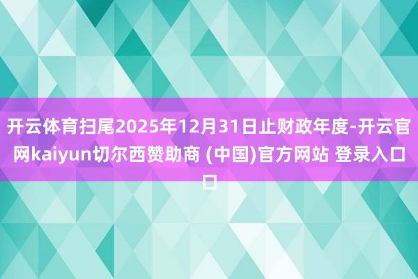 开云体育扫尾2025年12月31日止财政年度-开云官网kaiyun切尔西赞助商 (中国)官方网站 登录入口