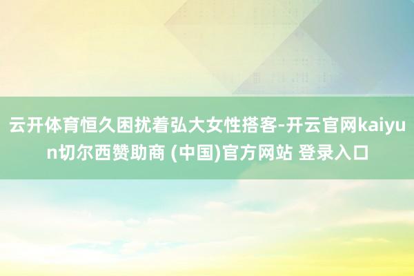 云开体育恒久困扰着弘大女性搭客-开云官网kaiyun切尔西赞助商 (中国)官方网站 登录入口