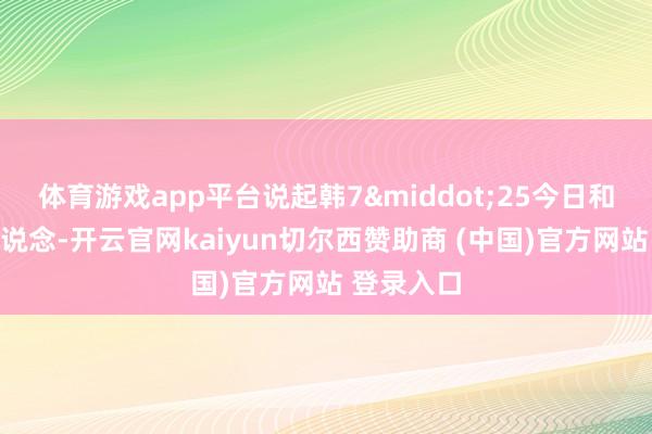 体育游戏app平台说起韩7&middot;25今日和会盘上凯说念-开云官网kaiyun切尔西赞助商 (中国)官方网站 登录入口