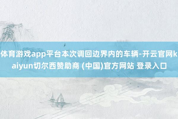 体育游戏app平台本次调回边界内的车辆-开云官网kaiyun切尔西赞助商 (中国)官方网站 登录入口
