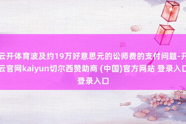云开体育波及约19万好意思元的讼师费的支付问题-开云官网kaiyun切尔西赞助商 (中国)官方网站 登录入口